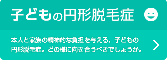 子どもの円形脱毛症 本人と家族の精神的な負担を与える、子どもの円形脱毛症。どの様に向き合うべきでしょうか。