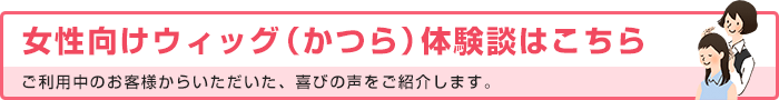 女性向けウィッグ（かつら）体験談はこちら ご利用中のお客様からいただいた、喜びの声をご紹介します。