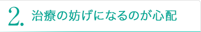 2.治療の妨げになるのが心配