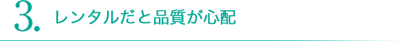 3.レンタルだと品質が心配