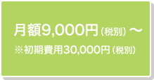 月額9,000円（税別）～※初期費用30,000円（税別）