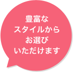 豊富なスタイルからお選びいただけます