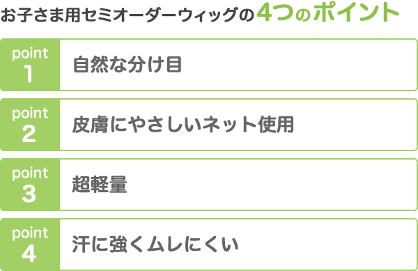 お子さま用セミオーダーウィッグの4つのポイント 1.自然な分け目 2.皮膚にやさしいネット使用 3.超軽量 4.汗に強くムレにくい